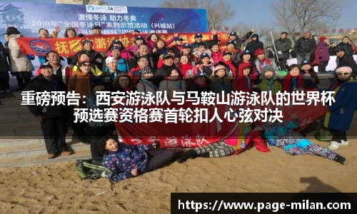 重磅预告：西安游泳队与马鞍山游泳队的世界杯预选赛资格赛首轮扣人心弦对决